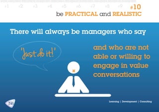 #1

#2

#3

#4

#5

#6

#7

#8

#9

#10

be PRACTICAL and REALISTIC

There will always be managers who say
and who are not
able or willing to
engage in value
conversations

Learning | Development | Consulting

 