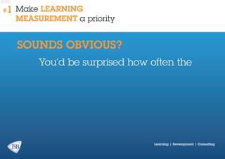 #1

Make learning
measurement a priority

SOUNDS OBVIOUS?
You’d be surprised how often the

Learning | Development | Consulting

 