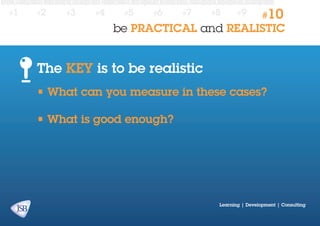 #1

#2

#3

#4

#5

#6

#7

#8

#9

#10

be PRACTICAL and REALISTIC

The KEY is to be realistic
• What can you measure in these cases?
• What is good enough?

Learning | Development | Consulting

 