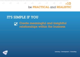#1

#2

#3

#4

#5

#6

#7

#8

#9

#10

be PRACTICAL and REALISTIC

IT’S SIMPLE IF YOU
Create meaningful and insightful
relationships within the business

Learning | Development | Consulting

 