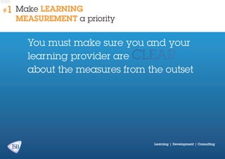 #1

Make learning
measurement a priority

You must make sure you and your
learning provider are clear
about the measures from the outset

Learning | Development | Consulting

 