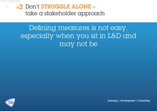 #1

#2

Don’t STRUGGLE ALONE –
take a stakeholder approach

Defining measures is not easy,
especially when you sit in L&D and
may not be

Learning | Development | Consulting

 