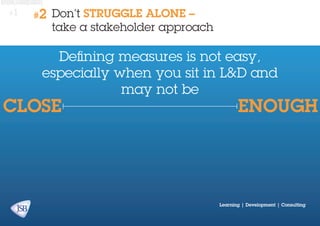 #1

#2

Don’t STRUGGLE ALONE –
take a stakeholder approach

Defining measures is not easy,
especially when you sit in L&D and
may not be

CLOSE

ENOUGH

Learning | Development | Consulting

 