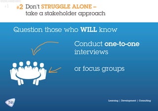 #1

#2

Don’t STRUGGLE ALONE –
take a stakeholder approach

Question those who WILL know
Conduct one-to-one
interviews
or focus groups

Learning | Development | Consulting

 