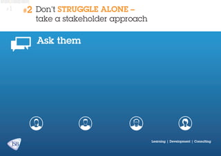 #1

#2

Don’t STRUGGLE ALONE –
take a stakeholder approach

Ask them

Learning | Development | Consulting

 