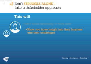#1

#2

Don’t STRUGGLE ALONE –
take a stakeholder approach

This will
•	 ive them something to work from
G
•	 how you have insight into their business
S
and their challenges

Learning | Development | Consulting

 
