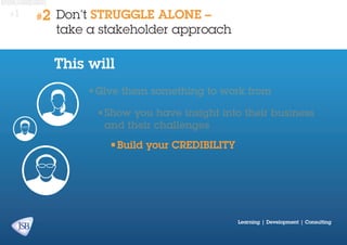 #1

#2

Don’t STRUGGLE ALONE –
take a stakeholder approach

This will
•	 ive them something to work from
G
•	 how you have insight into their business
S
and their challenges
•	 uild your credibility
B

Learning | Development | Consulting

 