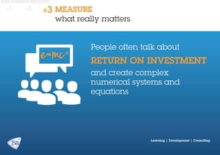 #1

#2

#3

MEASURE
what really matters
People often talk about

RETURN ON INVESTMENT
and create complex
numerical systems and
equations

Learning | Development | Consulting

 