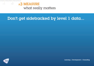 #1

#2

#3

MEASURE
what really matters

Don’t get sidetracked by level 1 data...

Learning | Development | Consulting

 