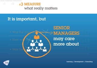 #1

#2

#3

MEASURE
what really matters

It is important, but

senior
•	Was the training room too cold?
managers
may care
•	How was lunch?
more about
•	Was the trainer friendly?

Learning | Development | Consulting

 