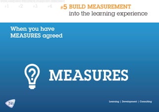 #1

#2

#3

#4

#5

BUILD MEASUREMENT
into the learning experience

When you have
MEASURES agreed

Learning | Development | Consulting

 