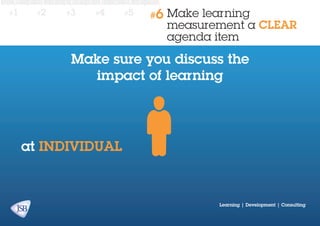 #1

#2

#3

#4

#5

#6

Make learning
measurement a CLEAR
agenda item

Make sure you discuss the
impact of learning

at individual

Learning | Development | Consulting

 