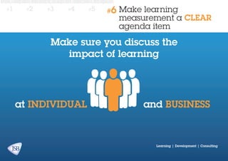 #1

#2

#3

#4

#5

#6

Make learning
measurement a CLEAR
agenda item

Make sure you discuss the
impact of learning

at individual

and business

Learning | Development | Consulting

 