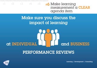 #1

#2

#3

#4

#5

#6

Make learning
measurement a CLEAR
agenda item

Make sure you discuss the
impact of learning

at individual

and business

performance reviews
Learning | Development | Consulting

 