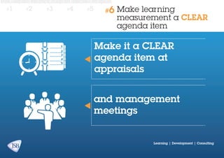 #1

#2

#3

#4

#5

#6

Make learning
measurement a CLEAR
agenda item

Make it a clear
agenda item at
appraisals
and management
meetings

Learning | Development | Consulting

 