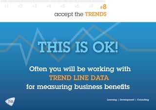 #1

#2

#3

#4

#5

#6

#7

#8

accept the TRENDS

THIS IS OK!
Often you will be working with
trend line data
for measuring business benefits
Learning | Development | Consulting

 