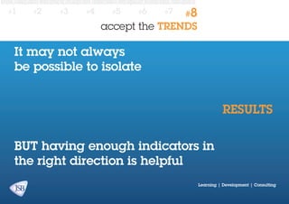#1

#2

#3

#4

#5

#6

#7

#8

accept the TRENDS

It may not always
be possible to isolate
RESULTS
BUT having enough indicators in
the right direction is helpful
Learning | Development | Consulting

 