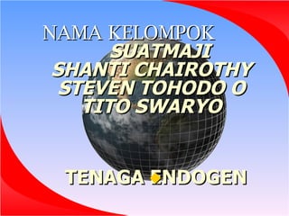 NAMA KELOMPOK
       SUATMAJI
 SHANTI CHAIROTHY
  STEVEN TOHODO O
    TITO SWARYO


 TENAGA 
        ENDOGEN
 