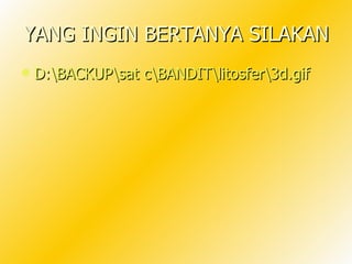 YANG INGIN BERTANYA SILAKAN
   D:BACKUPsat cBANDITlitosfer3d.gif
 