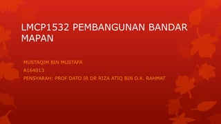 LMCP1532 PEMBANGUNAN BANDAR
MAPAN
MUSTAQIM BIN MUSTAFA
A164013
PENSYARAH: PROF DATO IR DR RIZA ATIQ BIN O.K. RAHMAT
 