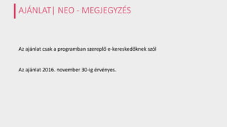 AJÁNLAT| NEO - MEGJEGYZÉS
Az ajánlat csak a programban szereplő e-kereskedőknek szól
Az ajánlat 2016. november 30-ig érvényes.
 