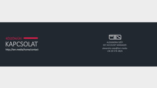 KAPCSOLAT
KÖSZÖNJÜK!
http://ten.media/home/contact
ALEXANDRA SZÉP
KEY ACCOUNT MANAGER
alexandra.szep@ten.media
+36 30 576 2820
 