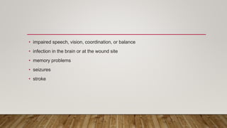 • impaired speech, vision, coordination, or balance
• infection in the brain or at the wound site
• memory problems
• seizures
• stroke
 