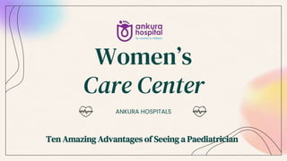 Women’s
Care Center
ANKURA HOSPITALS
Ten Amazing Advantages of Seeing a Paediatrician
 