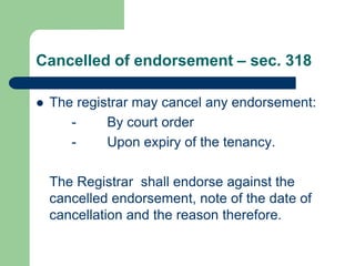 Cancelled of endorsement – sec. 318

   The registrar may cancel any endorsement:
       -     By court order
       -     Upon expiry of the tenancy.

    The Registrar shall endorse against the
    cancelled endorsement, note of the date of
    cancellation and the reason therefore.
 