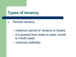 Types of tenancy

a.   Periodic tenancy

     - maximum period of tenancy is 3years.
     - it is granted from week to week, month
       to month basis
     - continues definitely
 