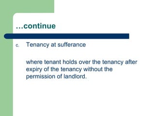 …continue

c.   Tenancy at sufferance

     where tenant holds over the tenancy after
     expiry of the tenancy without the
     permission of landlord.
 