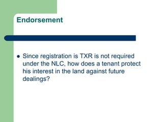 Endorsement



   Since registration is TXR is not required
    under the NLC, how does a tenant protect
    his interest in the land against future
    dealings?
 