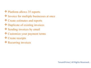  Platform allows 35 reports
 Invoice for multiple businesses at once
 Create estimates and reports
 Duplicate of existing invoices
 Sending invoices by email
 Customize your payment terms
 Create receipts
 Recurring invoices
TenantPrime| All Rights Reserved .
 