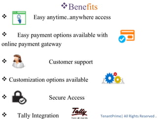 Benefits
 Easy anytime..anywhere access
 Easy payment options available with
online payment gateway
 Customer support
 Customization options available
 Secure Access
 Tally Integration TenantPrime| All Rights Reserved .
 