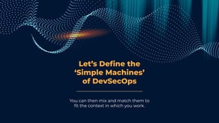 Let’s Deﬁne the
‘Simple Machines’
of DevSecOps
You can then mix and match them to
ﬁt the context in which you work.
 