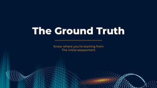 The Ground Truth
Know where you’re starting from
The initial assessment
 