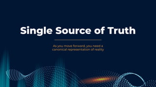 Single Source of Truth
As you move forward, you need a
canonical representation of reality
 