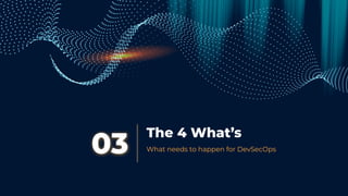 The 4 What’s
03 What needs to happen for DevSecOps
 