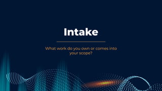 Intake
What work do you own or comes into
your scope?
 