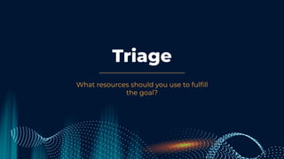 Triage
What resources should you use to fulﬁll
the goal?
 