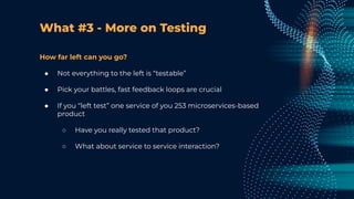 What #3 - More on Testing
How far left can you go?
● Not everything to the left is “testable”
● Pick your battles, fast feedback loops are crucial
● If you “left test” one service of you 253 microservices-based
product
○ Have you really tested that product?
○ What about service to service interaction?
 