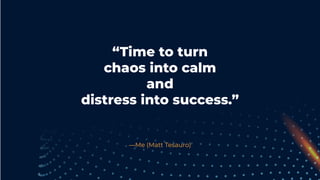 —Me (Matt Tesauro)
“Time to turn
chaos into calm
and
distress into success.”
 
