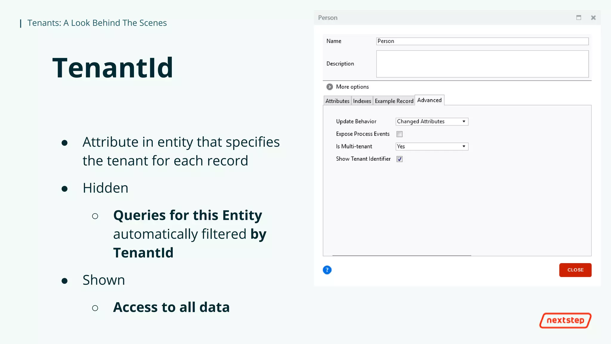 | Tenants: A Look Behind The Scenes
TenantId
● Attribute in entity that specifies
the tenant for each record
● Hidden
○ Queries for this Entity
automatically filtered by
TenantId
● Shown
○ Access to all data
 