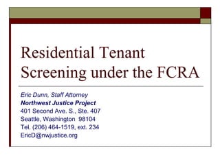 Residential Tenant
Screening under the FCRA
Eric Dunn, Staff Attorney
Northwest Justice Project
401 Second Ave. S., Ste. 407
Seattle, Washington 98104
Tel. (206) 464-1519, ext. 234
EricD@nwjustice.org
 