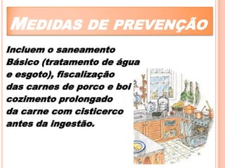 MEDIDAS DE PREVENÇÃO
Incluem o saneamento
Básico (tratamento de água
e esgoto), fiscalização
das carnes de porco e boi
cozimento prolongado
da carne com cisticerco
antes da ingestão.

 