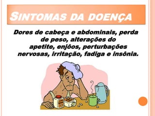 SINTOMAS DA DOENÇA
Dores de cabeça e abdominais, perda
de peso, alterações do
apetite, enjôos, perturbações
nervosas, irritação, fadiga e insônia.

 