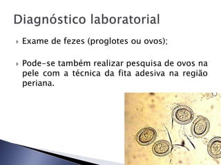  Exame de fezes (proglotes ou ovos);
 Pode-se também realizar pesquisa de ovos na
pele com a técnica da fita adesiva na região
periana.
 