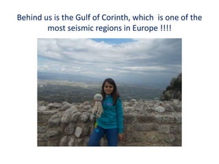 Behind us is the Gulf of Corinth, which is one of the
most seismic regions in Europe !!!!
 