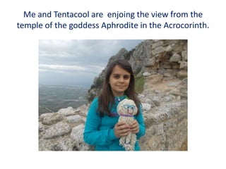 Me and Tentacool are enjoing the view from the
temple of the goddess Aphrodite in the Acrocorinth.
 