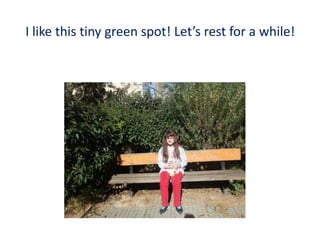 I like this tiny green spot! Let’s rest for a while!
 